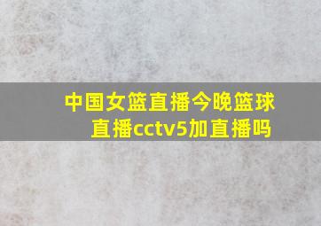 中国女篮直播今晚篮球直播cctv5加直播吗