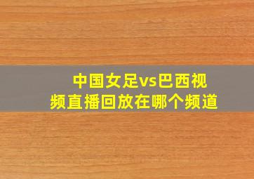 中国女足vs巴西视频直播回放在哪个频道