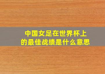 中国女足在世界杯上的最佳战绩是什么意思