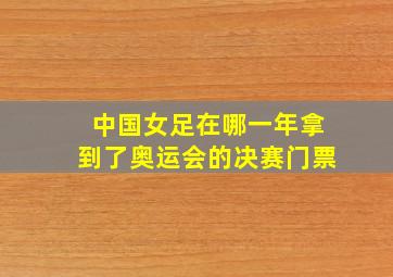 中国女足在哪一年拿到了奥运会的决赛门票