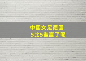 中国女足德国5比5谁赢了呢