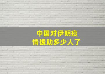 中国对伊朗疫情援助多少人了