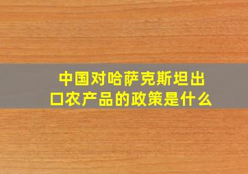 中国对哈萨克斯坦出口农产品的政策是什么