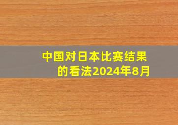 中国对日本比赛结果的看法2024年8月