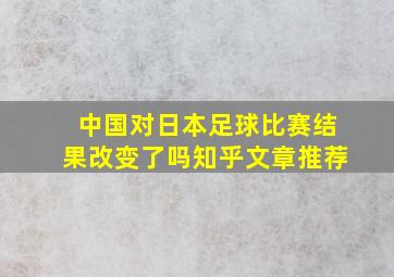 中国对日本足球比赛结果改变了吗知乎文章推荐