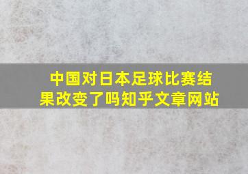 中国对日本足球比赛结果改变了吗知乎文章网站