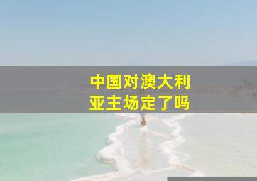 中国对澳大利亚主场定了吗