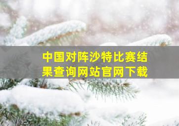 中国对阵沙特比赛结果查询网站官网下载