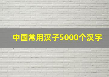 中国常用汉子5000个汉字