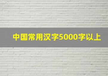 中国常用汉字5000字以上