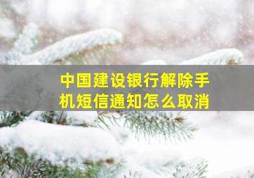 中国建设银行解除手机短信通知怎么取消