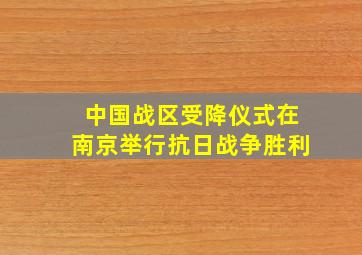 中国战区受降仪式在南京举行抗日战争胜利