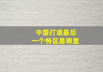 中国打造最后一个特区是哪里