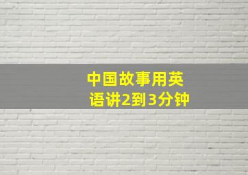 中国故事用英语讲2到3分钟