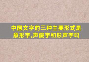 中国文字的三种主要形式是象形字,声假字和形声字吗