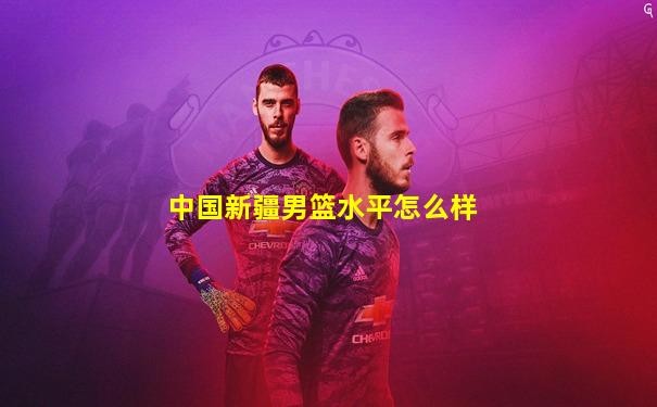 中国新疆男篮水平怎么样