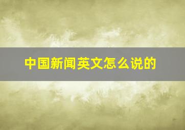 中国新闻英文怎么说的