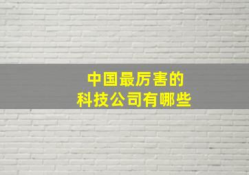 中国最厉害的科技公司有哪些