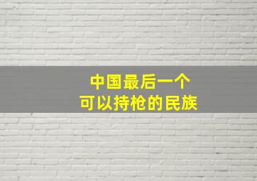 中国最后一个可以持枪的民族