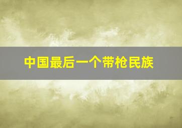 中国最后一个带枪民族