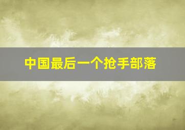 中国最后一个抢手部落