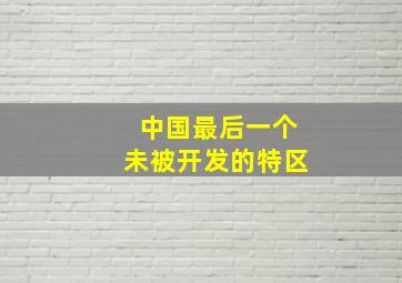 中国最后一个未被开发的特区