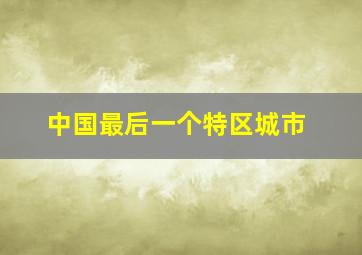 中国最后一个特区城市