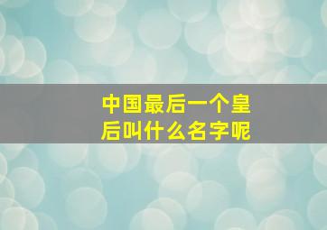 中国最后一个皇后叫什么名字呢