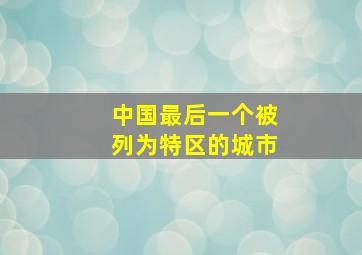 中国最后一个被列为特区的城市