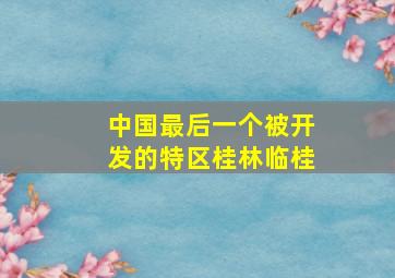 中国最后一个被开发的特区桂林临桂