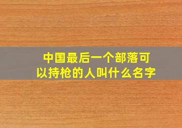 中国最后一个部落可以持枪的人叫什么名字