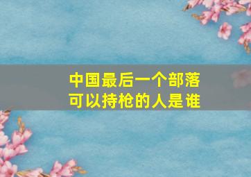 中国最后一个部落可以持枪的人是谁