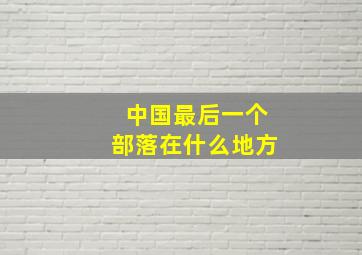 中国最后一个部落在什么地方