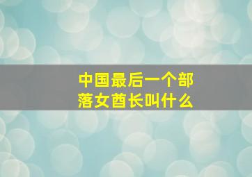 中国最后一个部落女酋长叫什么