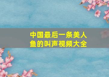 中国最后一条美人鱼的叫声视频大全