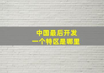 中国最后开发一个特区是哪里