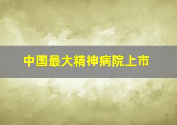 中国最大精神病院上市