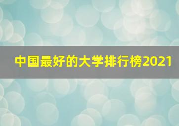 中国最好的大学排行榜2021