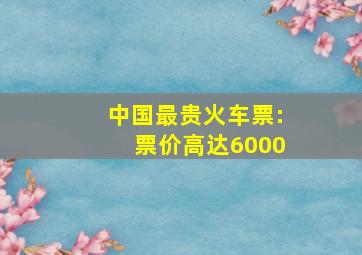 中国最贵火车票:票价高达6000