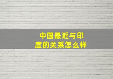 中国最近与印度的关系怎么样