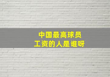 中国最高球员工资的人是谁呀