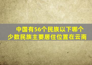 中国有56个民族以下哪个少数民族主要居住位置在云南