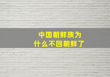 中国朝鲜族为什么不回朝鲜了