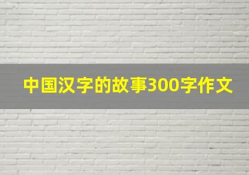 中国汉字的故事300字作文