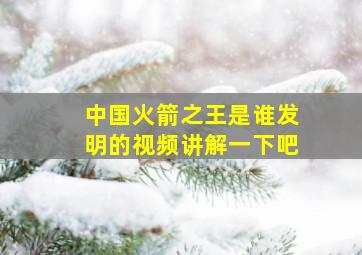 中国火箭之王是谁发明的视频讲解一下吧