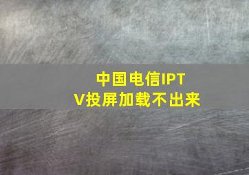 中国电信IPTV投屏加载不出来