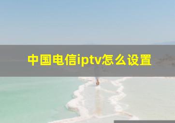 中国电信iptv怎么设置