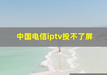 中国电信iptv投不了屏