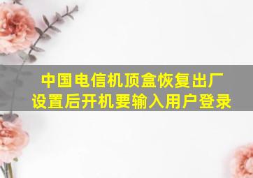 中国电信机顶盒恢复出厂设置后开机要输入用户登录