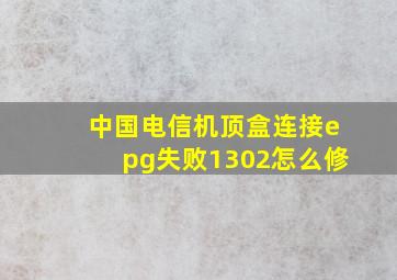 中国电信机顶盒连接epg失败1302怎么修